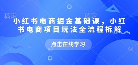 小红书电商掘金课，小红书电商项目玩法全流程拆解-白戈学堂