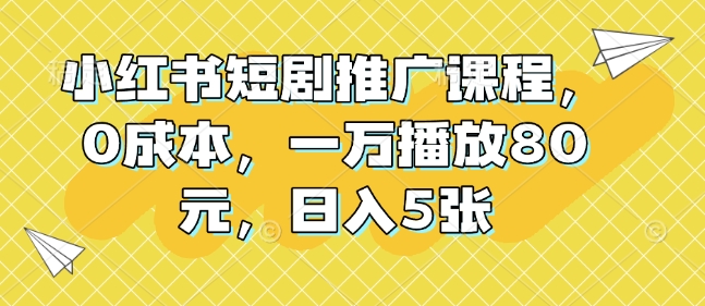 小红书短剧推广课程，0成本，一万播放80元，日入5张-白戈学堂