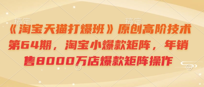 《淘宝天猫打爆班》原创高阶技术第64期，淘宝小爆款矩阵，年销售8000万店爆款矩阵操作-白戈学堂