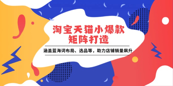 （13882期）淘宝天猫小爆款矩阵打造：涵盖蓝海词布局、选品等，助力店铺销量飙升-白戈学堂