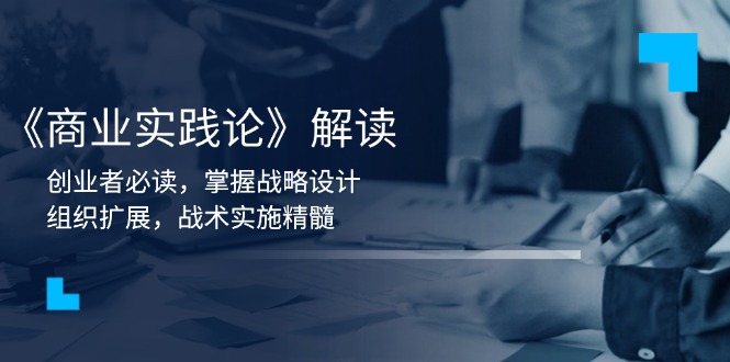 （13921期）《商业实践论》解读：创业者必读，掌握战略设计，组织扩展，战术实施精髓-白戈学堂
