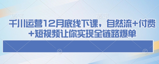 千川运营12月底线下课，自然流+付费+短视频让你实现全链路爆单-白戈学堂