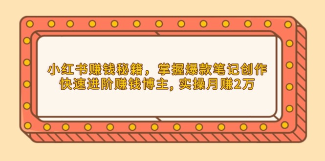 （13889期）小红书赚钱秘籍，掌握爆款笔记创作，快速进阶赚钱博主, 实操月赚2万-白戈学堂