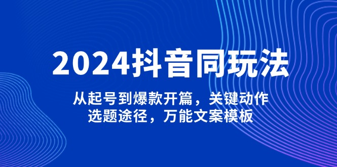 （13982期）2024抖音同玩法，从起号到爆款开篇，关键动作，选题途径，万能文案模板-白戈学堂