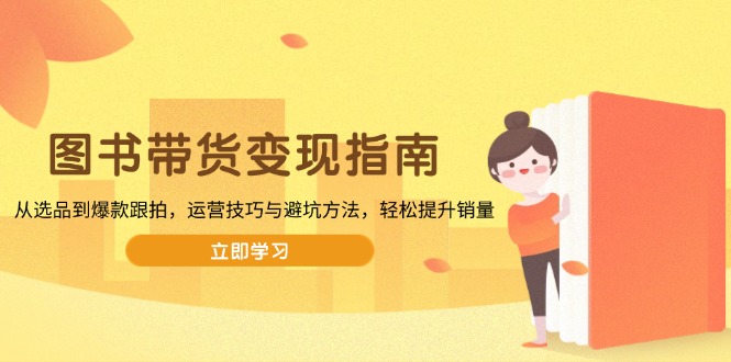 （13985期）图书带货变现指南，从选品到爆款跟拍，运营技巧与避坑方法，轻松提升销量-白戈学堂