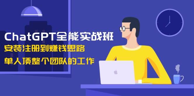 ChatGPT全能实战班，安装注册到赚钱思路，单人顶整个团队的工作-白戈学堂