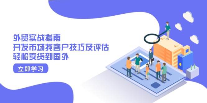 外贸实战指南：开发市场找客户技巧及评估，轻松卖货到国外-白戈学堂