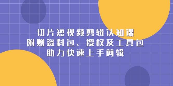 切片短视频剪辑认知课，附赠资料包、授权及工具包，助力快速上手剪辑-白戈学堂