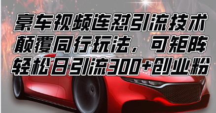 （13856期）豪车视频连怼引流技术，颠覆同行玩法，可矩阵，轻松日引流300+创业粉-白戈学堂