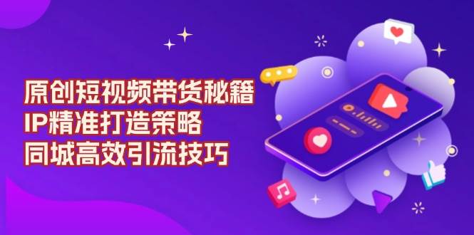 原创短视频带货秘籍，IP精准打造策略，同城高效引流技巧-白戈学堂