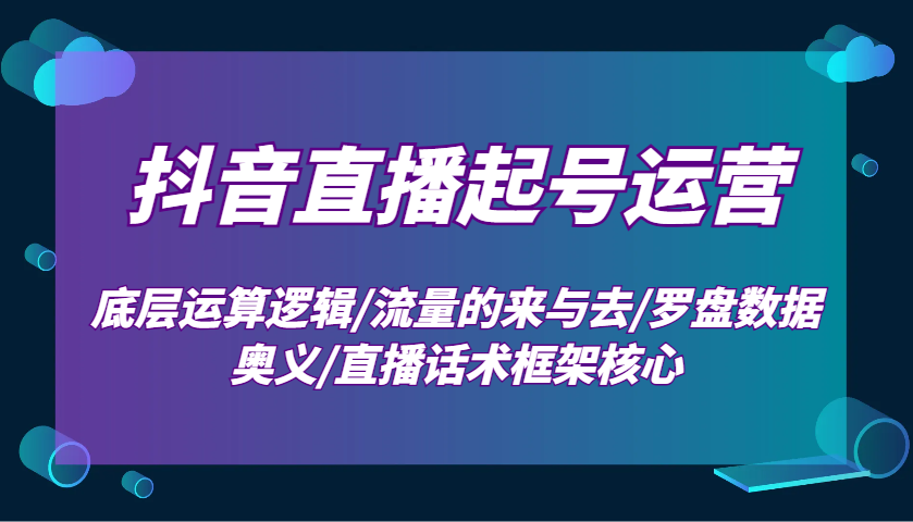 抖音直播起号运营：底层运算逻辑/流量的来与去/罗盘数据奥义/直播话术框架核心-白戈学堂