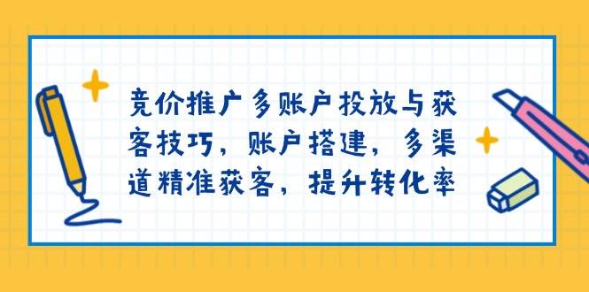 竞价推广多账户投放与获客技巧，账户搭建，多渠道精准获客，提升转化率-白戈学堂