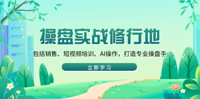 （14037期）操盘实战修行地：包括销售、短视频培训、AI操作，打造专业操盘手-白戈学堂