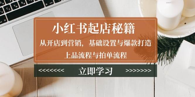 小红书起店秘籍：从开店到营销，基础设置与爆款打造、上品流程与拍单流程-白戈学堂