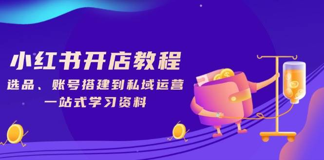 小红书开店教程，选品、账号搭建到私域运营，一站式学习资料-白戈学堂
