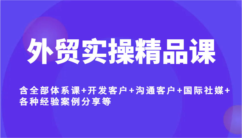 外贸实操精品课，含全部体系课+开发客户+沟通客户+国际社媒+各种经验案例分享等-白戈学堂