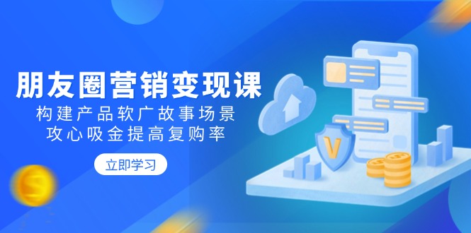 （14162期）朋友圈营销变现课：构建产品软广故事场景，攻心吸金提高复购率-白戈学堂
