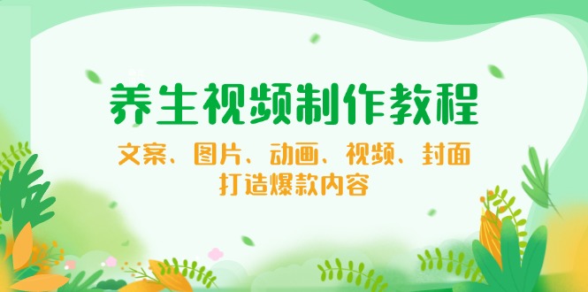 （14163期）养生视频制作教程，文案、图片、动画、视频、封面，打造爆款内容-白戈学堂