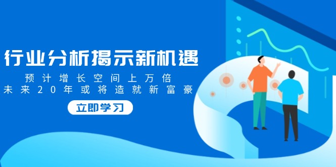 （14176期）行业分析揭示新机遇，预计增长空间上万倍，未来20年或将造就新富豪-白戈学堂