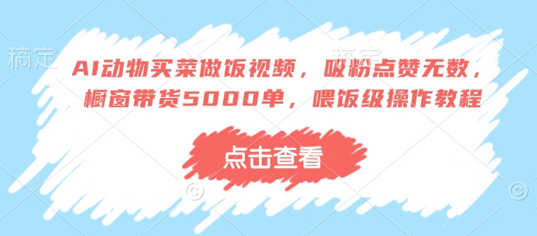 AI动物买菜做饭视频，吸粉点赞无数，橱窗带货5000单，喂饭级操作教程-白戈学堂