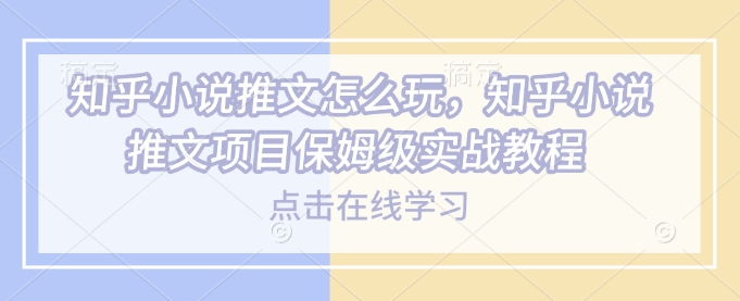 知乎小说推文怎么玩，知乎小说推文项目保姆级实战教程-白戈学堂