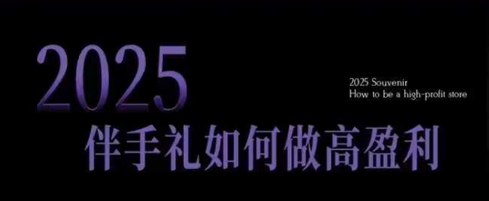 2025伴手礼如何做高盈利门店，小白保姆级伴手礼开店指南，伴手礼最新实战10大攻略，突破获客瓶颈-白戈学堂