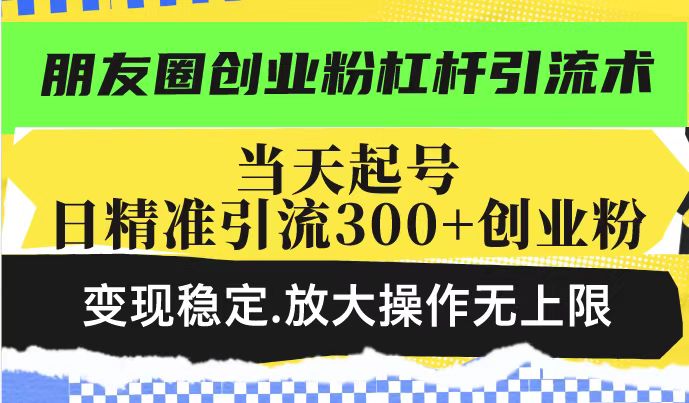 朋友圈创业粉杠杆引流术，当天起号日精准引流300+创业粉，变现稳定，放大操作无上限-白戈学堂