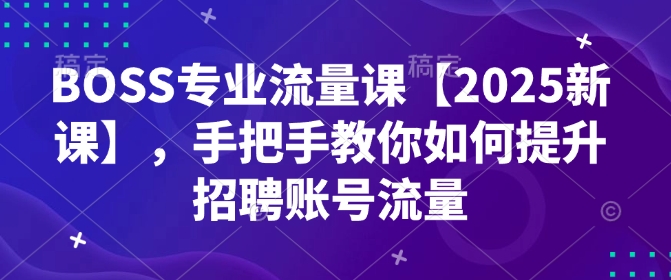 BOSS专业流量课【2025新课】，手把手教你如何提升招聘账号流量-白戈学堂