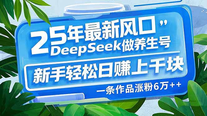 （14341期）25年最新风口，用DeepSeek做养生号，新手轻松日赚上千块，一条作品涨粉…-白戈学堂