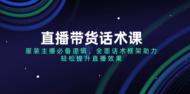 （14231期）直播带货话术课，服装主播必备逻辑，全面话术框架助力，轻松提升直播效果-白戈学堂