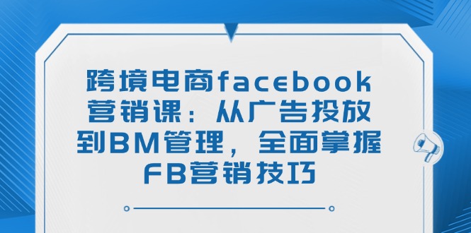 （14314期）跨境电商facebook营销课：从广告投放到BM管理，全面掌握FB营销技巧-白戈学堂