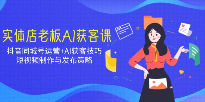 （14279期）实体店老板AI获客课：抖音同城号运营+AI获客技巧，短视频制作与发布策略-白戈学堂