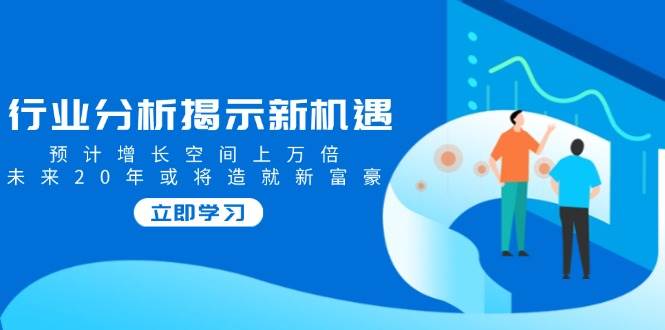 行业分析揭示新机遇，预计增长空间上万倍，未来20年或将造就新富豪-白戈学堂
