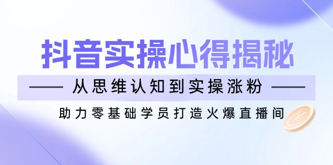 （14344期）抖音实战心得揭秘，从思维认知到实操涨粉，助力零基础学员打造火爆直播间-白戈学堂