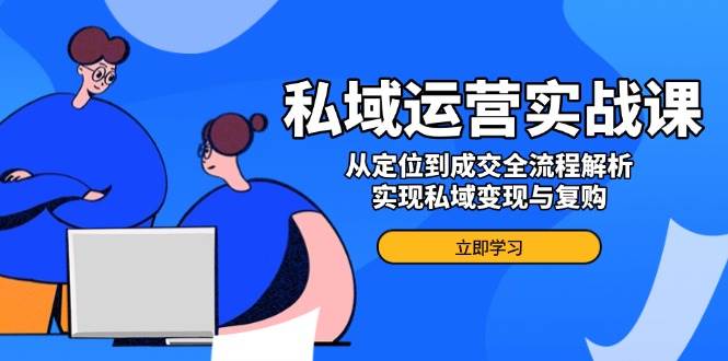 私域运营实战课，从定位到成交全流程解析，实现私域变现与复购-白戈学堂