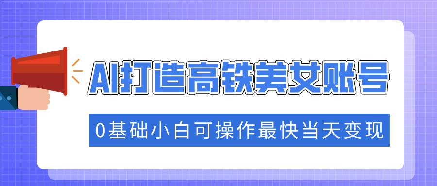 （14149期）抓住流量密码快速涨粉，AI打造高铁美女账号，0基础小白可操作最快当天变现-白戈学堂