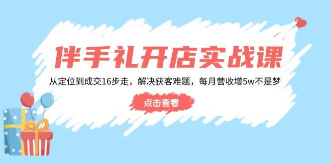 伴手礼开店实战课：从定位到成交16步走，解决获客难题，每月营收增5w+-白戈学堂