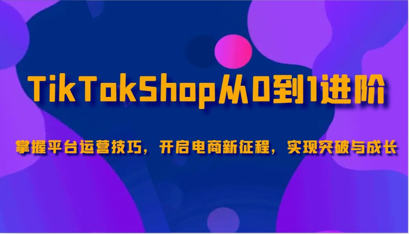 TikTokShop从0到1进阶，掌握平台运营技巧，开启电商新征程，实现突破与成长-白戈学堂