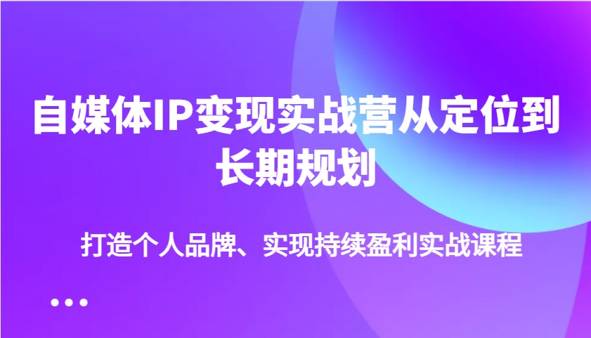 自媒体IP变现实战营从定位到长期规划，打造个人品牌、实现持续盈利实战课程-白戈学堂