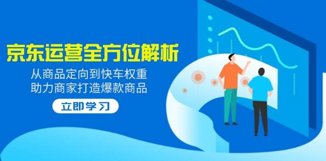 2025京东运营全方位解析：从商品定向到快车权重，助力商家打造爆款商品-白戈学堂
