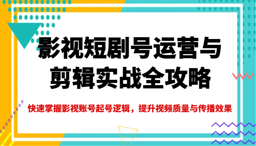 影视短剧号运营与剪辑实战全攻略，快速掌握影视账号起号逻辑，提升视频质量与传播效果-白戈学堂