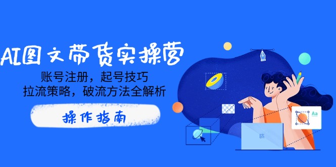 （14533期）AI图文带货实操营，账号注册，起号技巧，拉流策略，破流方法全解析-白戈学堂