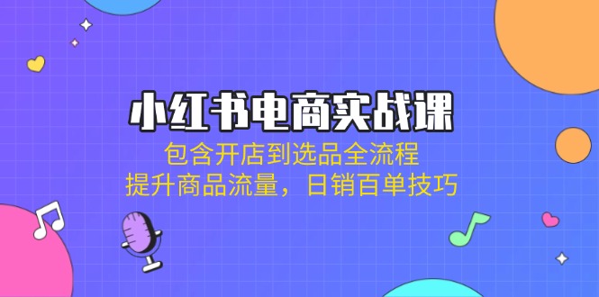 （14165期）小红书电商实战课：包含开店到选品全流程，提升商品流量，日销百单技巧-白戈学堂