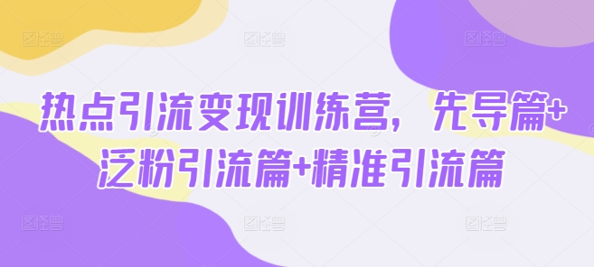 热点引流变现训练营，先导篇+泛粉引流篇+精准引流篇-白戈学堂