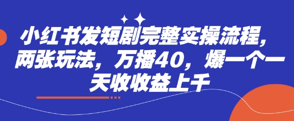 小红书发短剧完整实操流程，两张玩法，万播40，爆一个一天收收益上千-白戈学堂