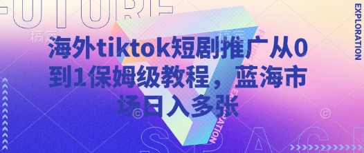 海外tiktok短剧推广从0到1保姆级教程，蓝海市场日入多张-白戈学堂