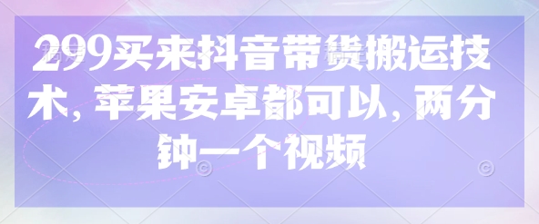 299买来抖音带货搬运技术，苹果安卓都可以，两分钟一个视频-白戈学堂