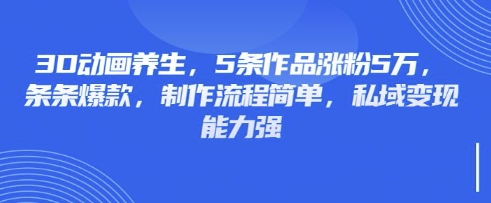 3D动画养生，5条作品涨粉5万，条条爆款，制作流程简单，私域变现能力强-白戈学堂