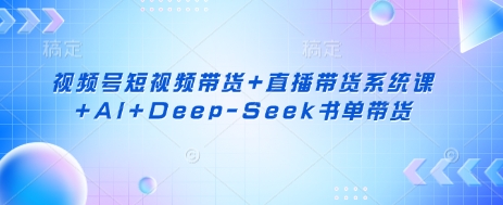 视频号短视频带货+直播带货系统课+AI+Deep-Seek书单带货-白戈学堂