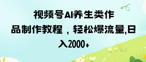 视频号ai养生类作品制作教程，轻松爆流量，日入数张-白戈学堂